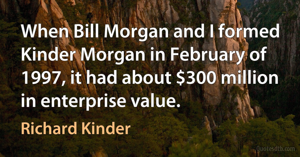 When Bill Morgan and I formed Kinder Morgan in February of 1997, it had about $300 million in enterprise value. (Richard Kinder)