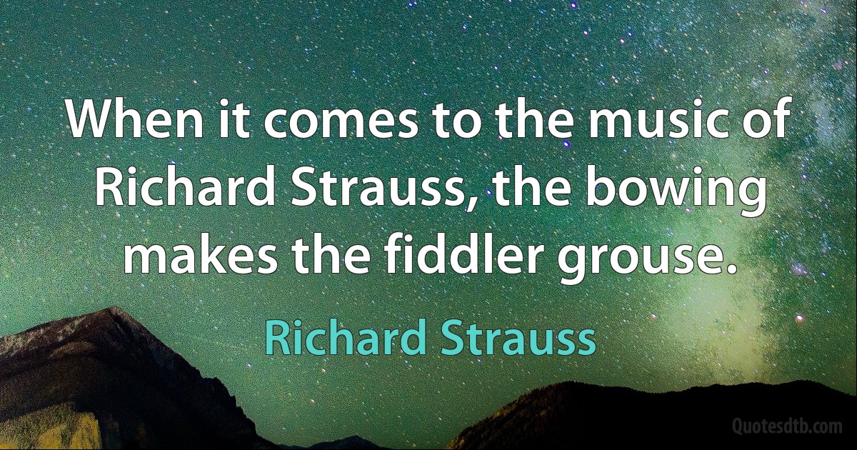 When it comes to the music of Richard Strauss, the bowing makes the fiddler grouse. (Richard Strauss)