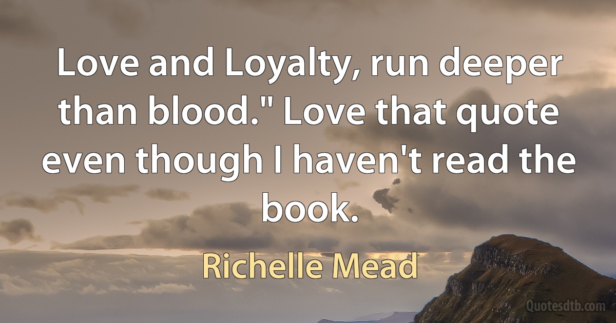 Love and Loyalty, run deeper than blood." Love that quote even though I haven't read the book. (Richelle Mead)