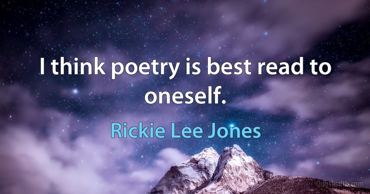 I think poetry is best read to oneself. (Rickie Lee Jones)