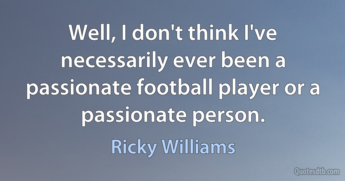 Well, I don't think I've necessarily ever been a passionate football player or a passionate person. (Ricky Williams)