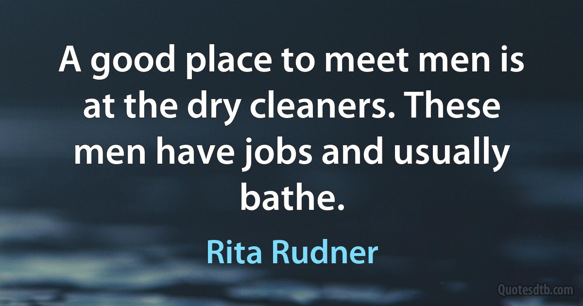 A good place to meet men is at the dry cleaners. These men have jobs and usually bathe. (Rita Rudner)