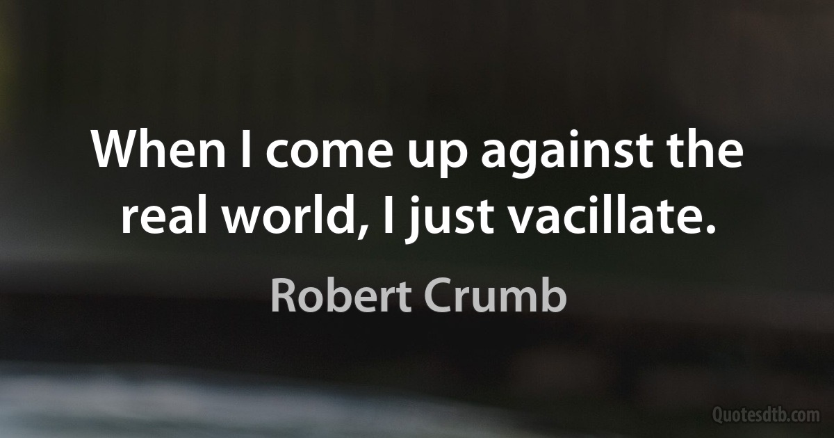 When I come up against the real world, I just vacillate. (Robert Crumb)