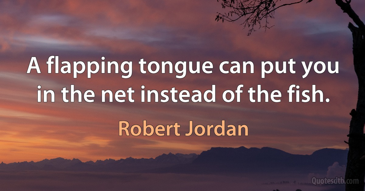 A flapping tongue can put you in the net instead of the fish. (Robert Jordan)