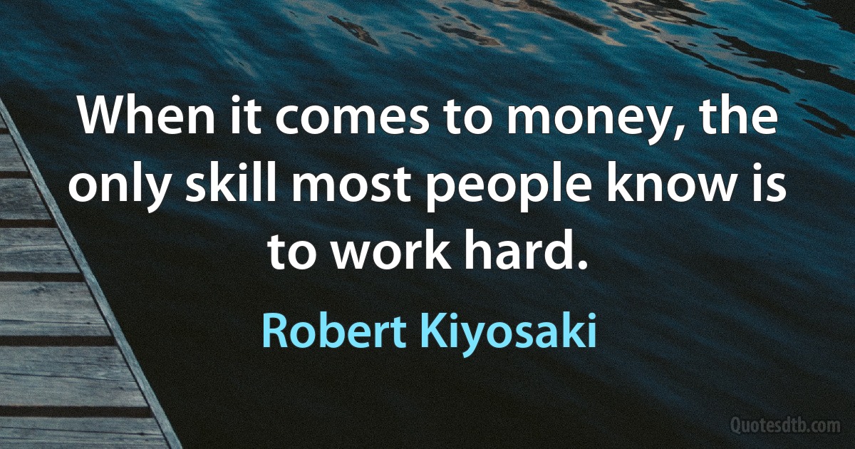 When it comes to money, the only skill most people know is to work hard. (Robert Kiyosaki)