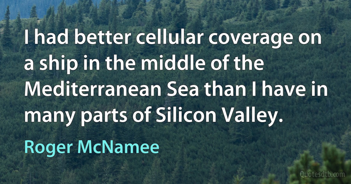 I had better cellular coverage on a ship in the middle of the Mediterranean Sea than I have in many parts of Silicon Valley. (Roger McNamee)