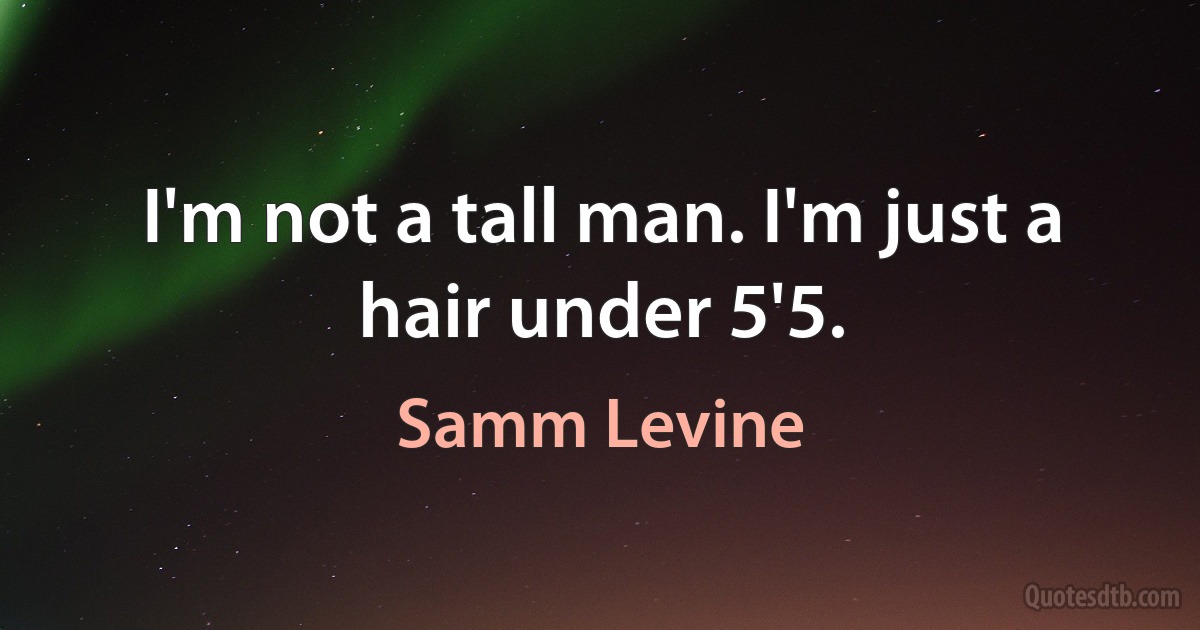 I'm not a tall man. I'm just a hair under 5'5. (Samm Levine)