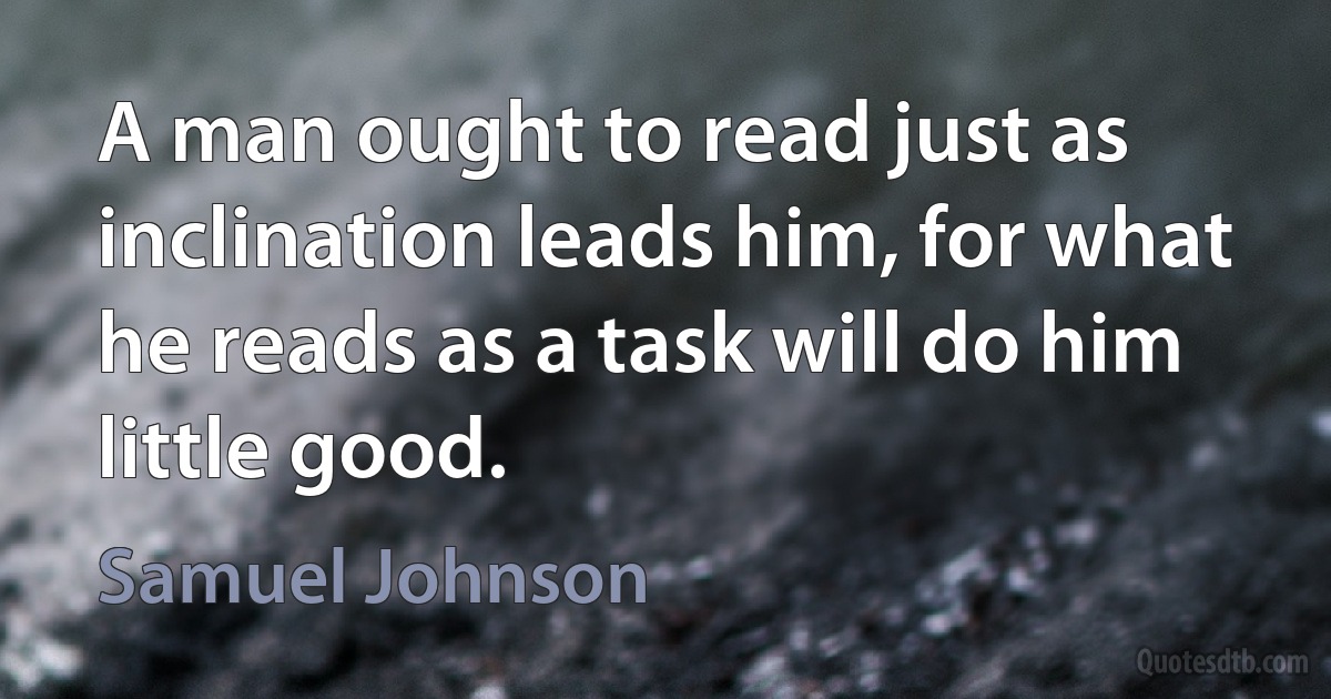 A man ought to read just as inclination leads him, for what he reads as a task will do him little good. (Samuel Johnson)