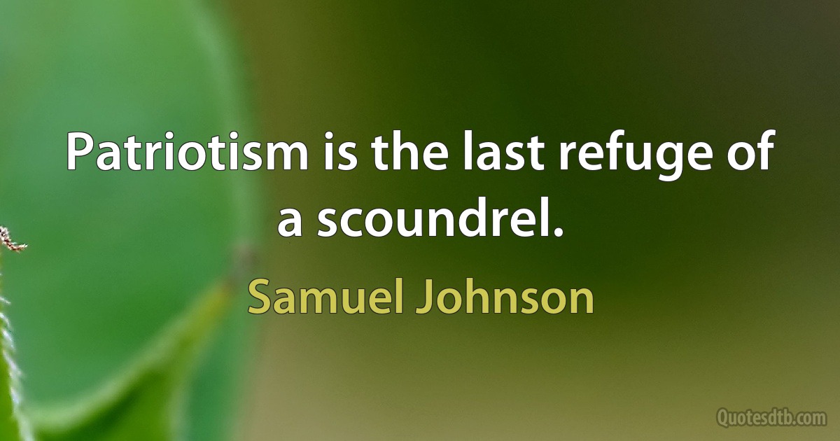 Patriotism is the last refuge of a scoundrel. (Samuel Johnson)