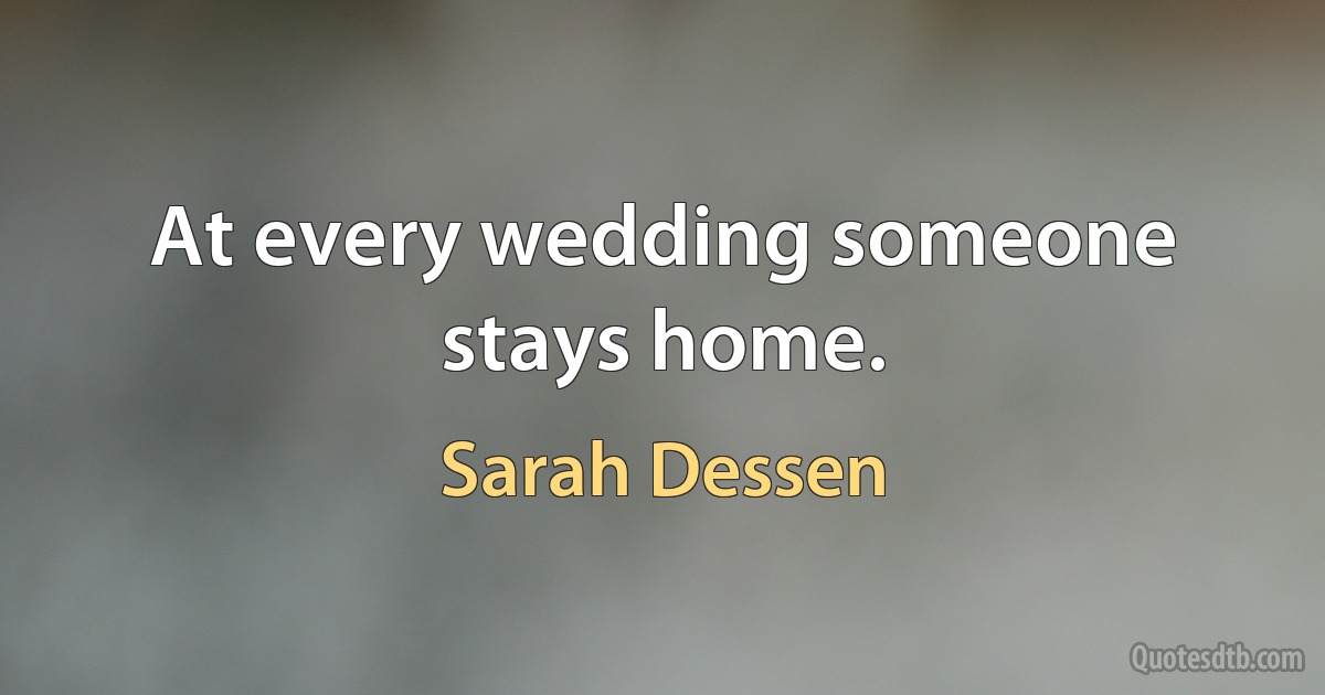 At every wedding someone stays home. (Sarah Dessen)