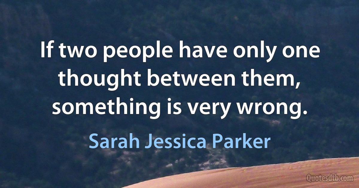 If two people have only one thought between them, something is very wrong. (Sarah Jessica Parker)