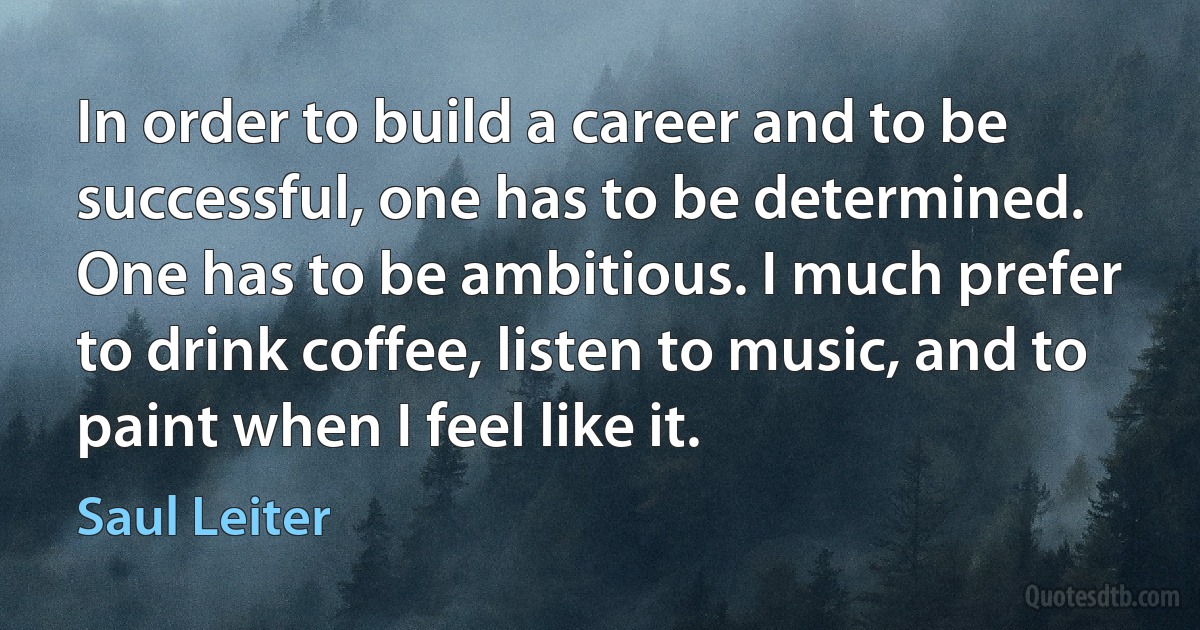 In order to build a career and to be successful, one has to be determined. One has to be ambitious. I much prefer to drink coffee, listen to music, and to paint when I feel like it. (Saul Leiter)