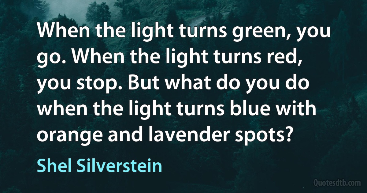 When the light turns green, you go. When the light turns red, you stop. But what do you do when the light turns blue with orange and lavender spots? (Shel Silverstein)