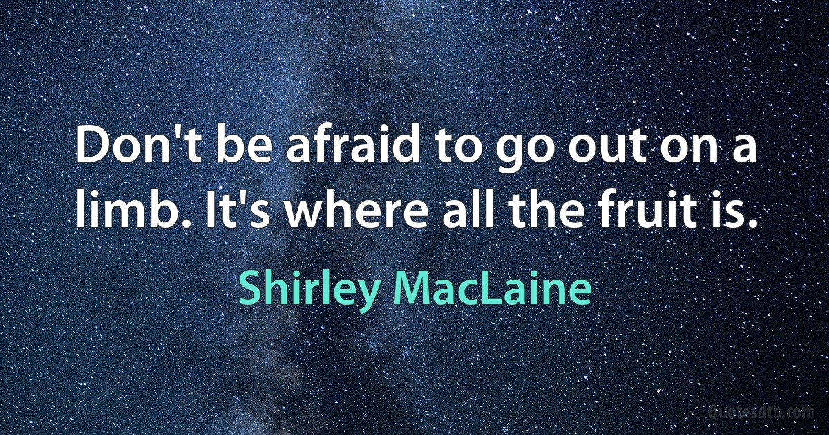 Don't be afraid to go out on a limb. It's where all the fruit is. (Shirley MacLaine)