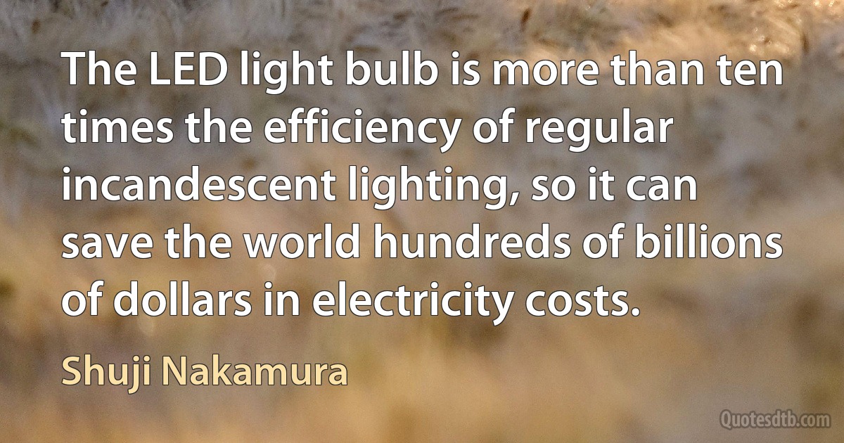 The LED light bulb is more than ten times the efficiency of regular incandescent lighting, so it can save the world hundreds of billions of dollars in electricity costs. (Shuji Nakamura)