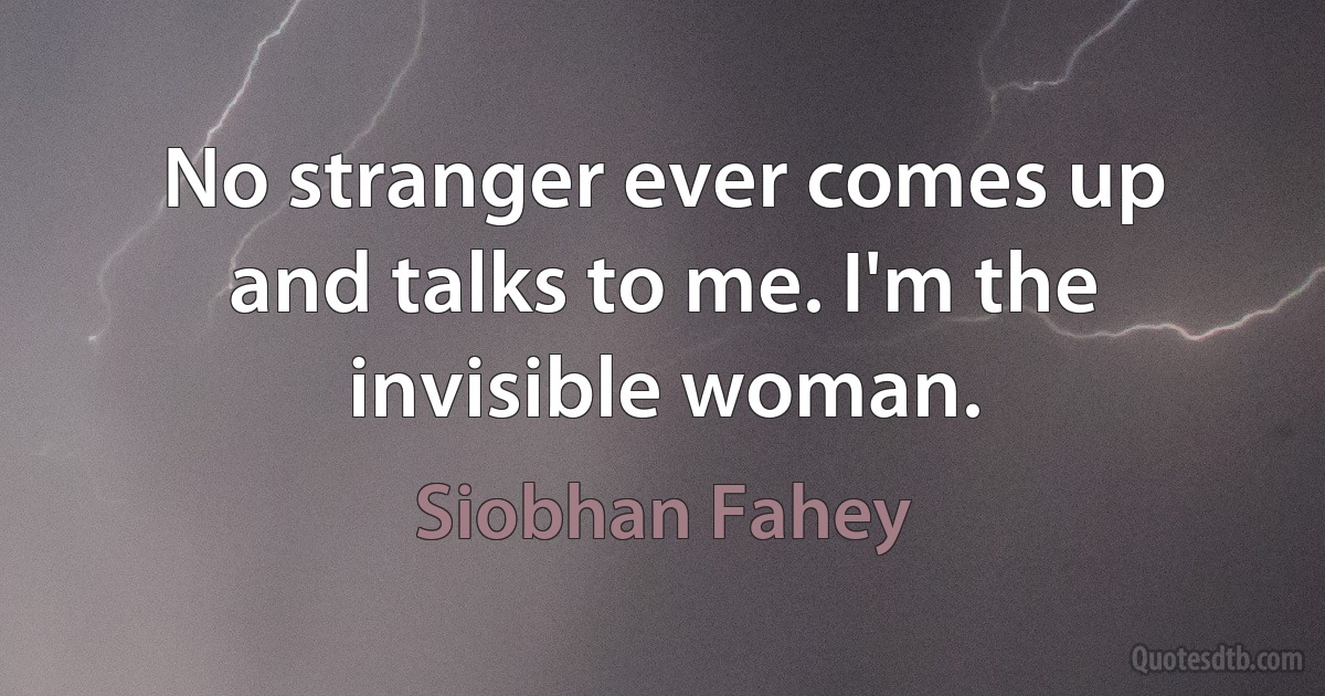 No stranger ever comes up and talks to me. I'm the invisible woman. (Siobhan Fahey)