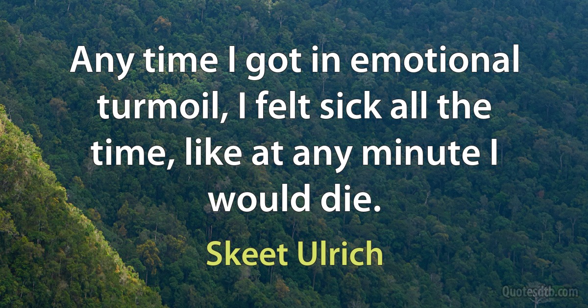 Any time I got in emotional turmoil, I felt sick all the time, like at any minute I would die. (Skeet Ulrich)