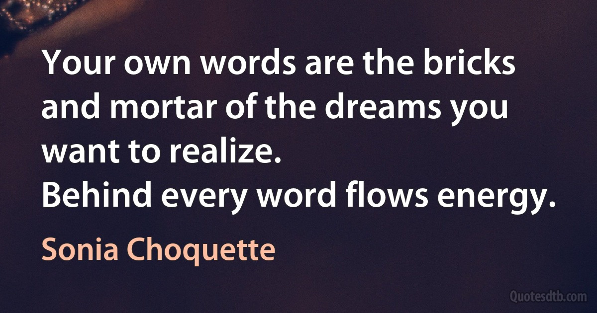 Your own words are the bricks and mortar of the dreams you want to realize.
Behind every word flows energy. (Sonia Choquette)