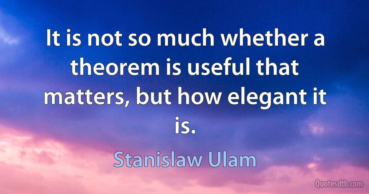 It is not so much whether a theorem is useful that matters, but how elegant it is. (Stanislaw Ulam)