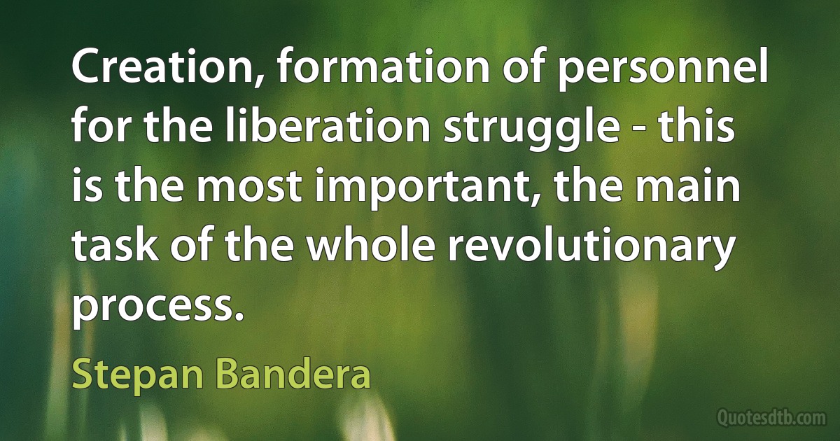 Creation, formation of personnel for the liberation struggle - this is the most important, the main task of the whole revolutionary process. (Stepan Bandera)