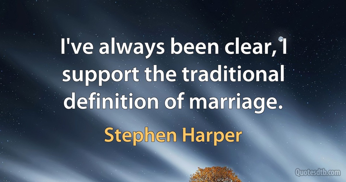 I've always been clear, I support the traditional definition of marriage. (Stephen Harper)