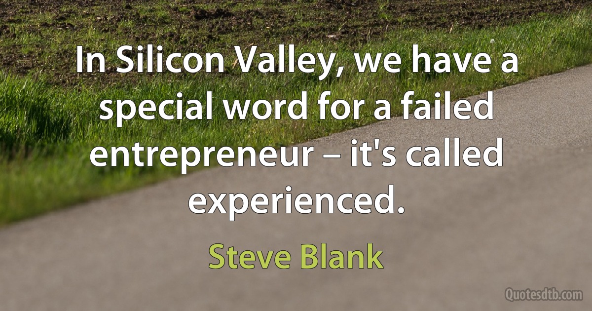 In Silicon Valley, we have a special word for a failed entrepreneur – it's called experienced. (Steve Blank)