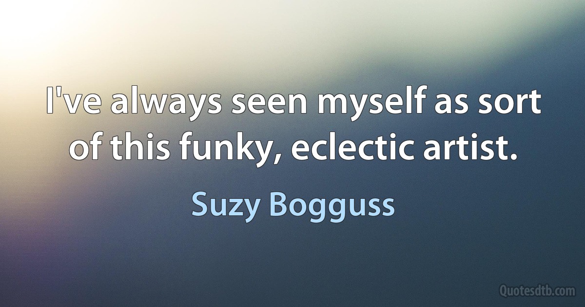 I've always seen myself as sort of this funky, eclectic artist. (Suzy Bogguss)