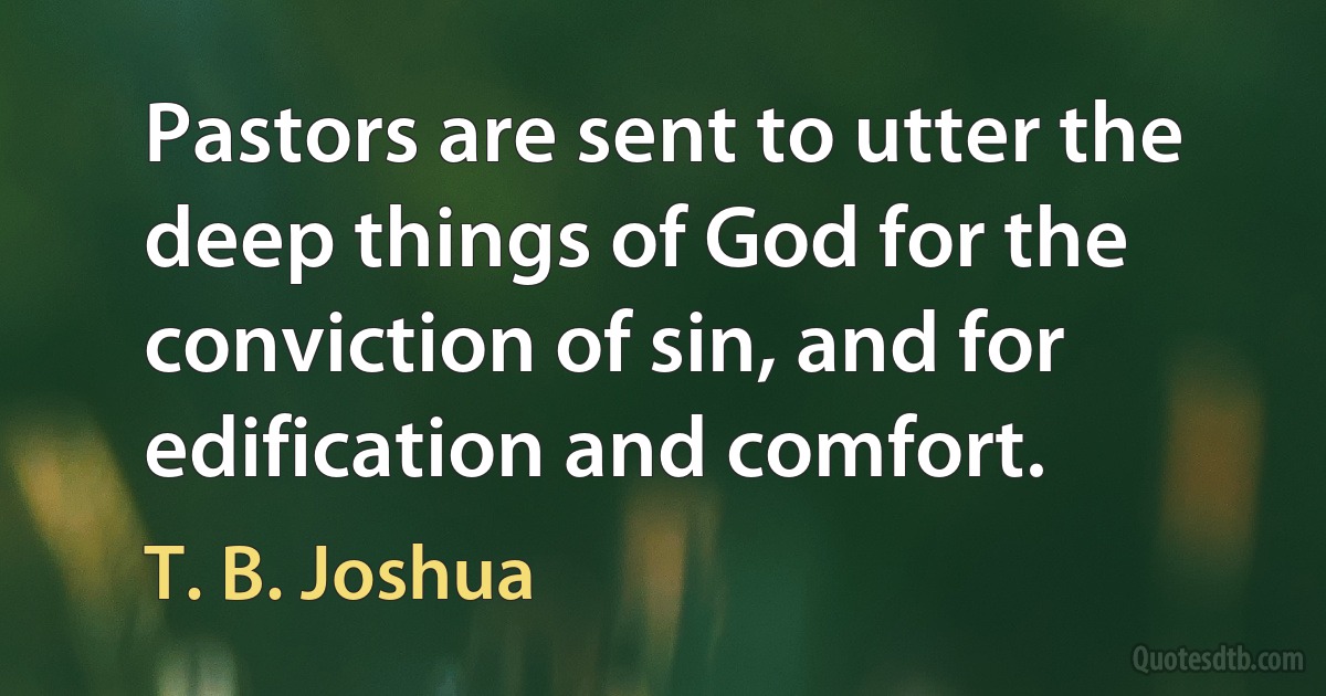 Pastors are sent to utter the deep things of God for the conviction of sin, and for edification and comfort. (T. B. Joshua)