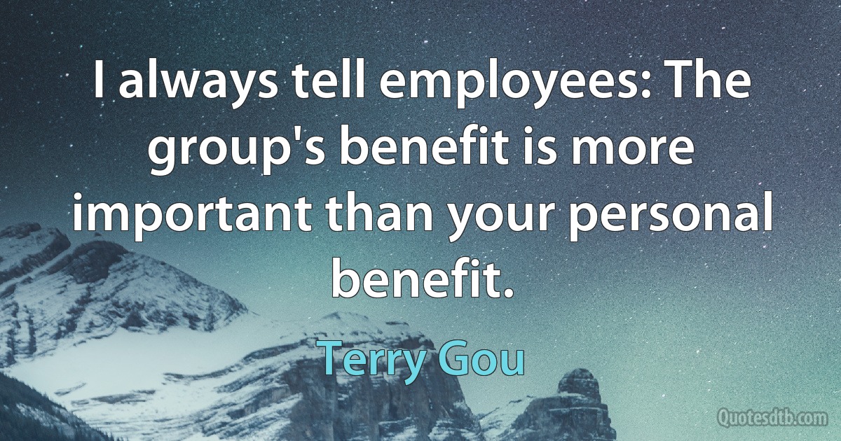 I always tell employees: The group's benefit is more important than your personal benefit. (Terry Gou)