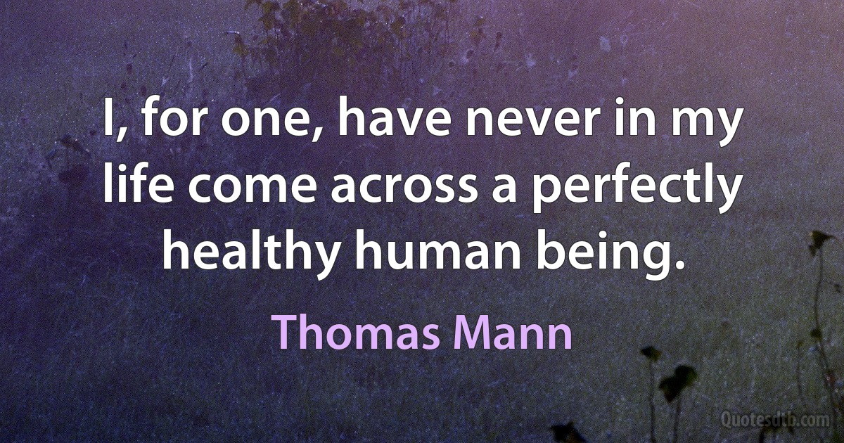 I, for one, have never in my life come across a perfectly healthy human being. (Thomas Mann)