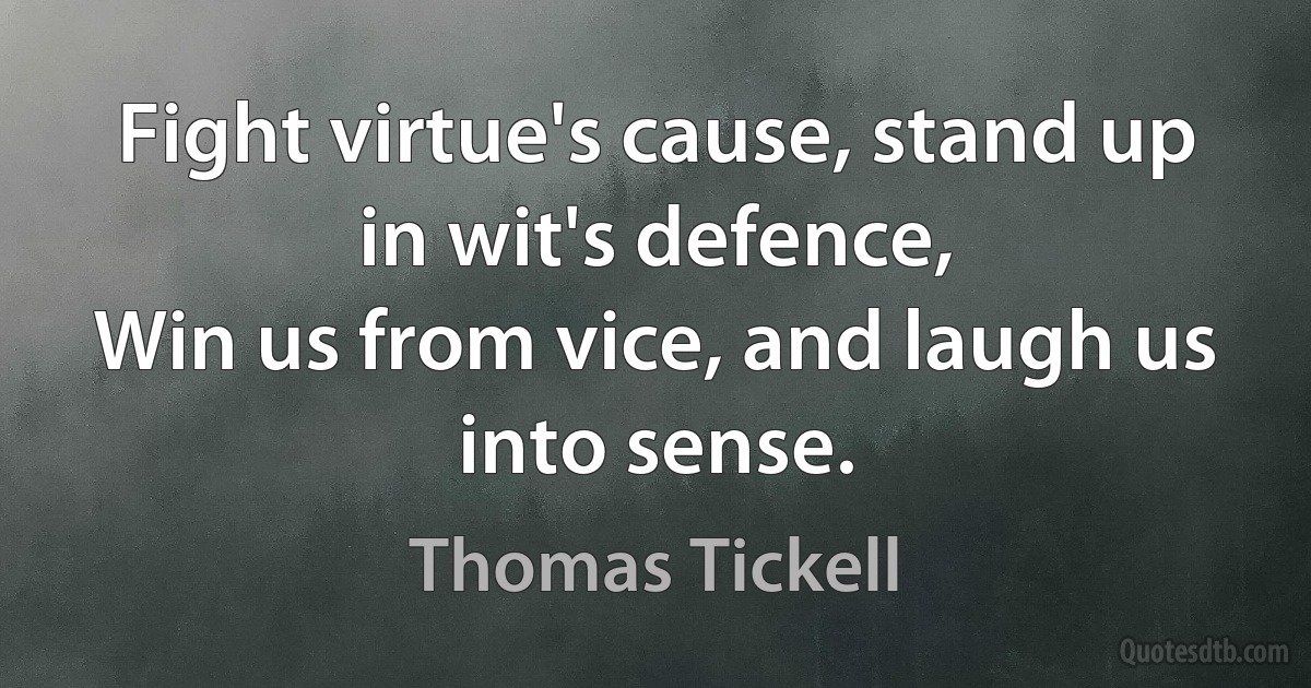 Fight virtue's cause, stand up in wit's defence,
Win us from vice, and laugh us into sense. (Thomas Tickell)