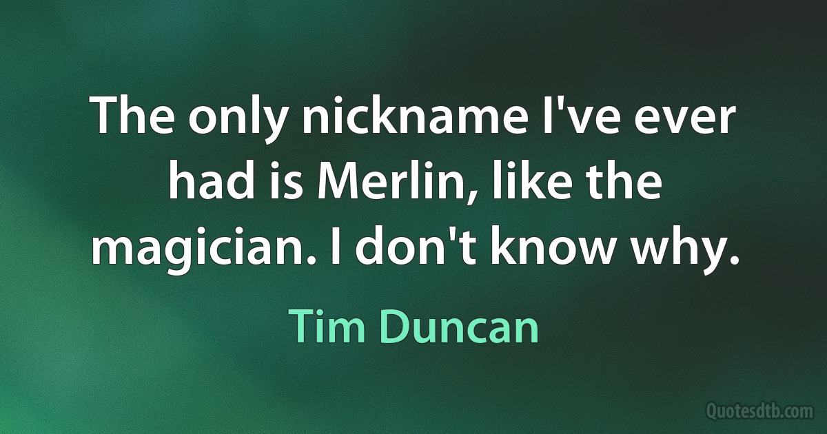 The only nickname I've ever had is Merlin, like the magician. I don't know why. (Tim Duncan)