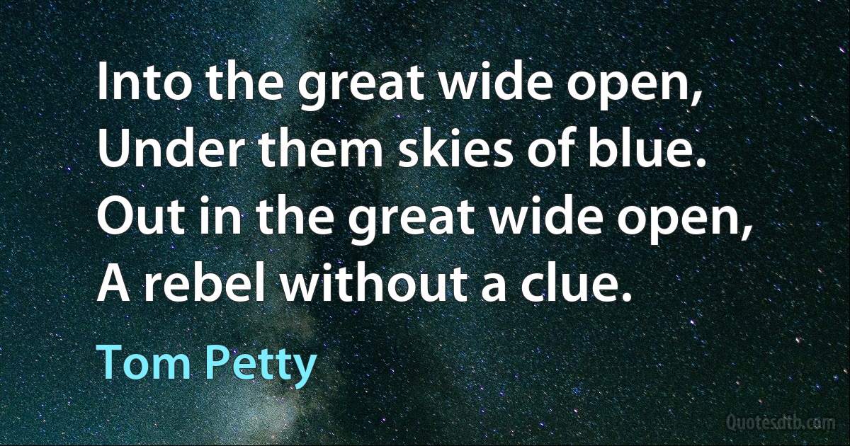 Into the great wide open,
Under them skies of blue.
Out in the great wide open,
A rebel without a clue. (Tom Petty)