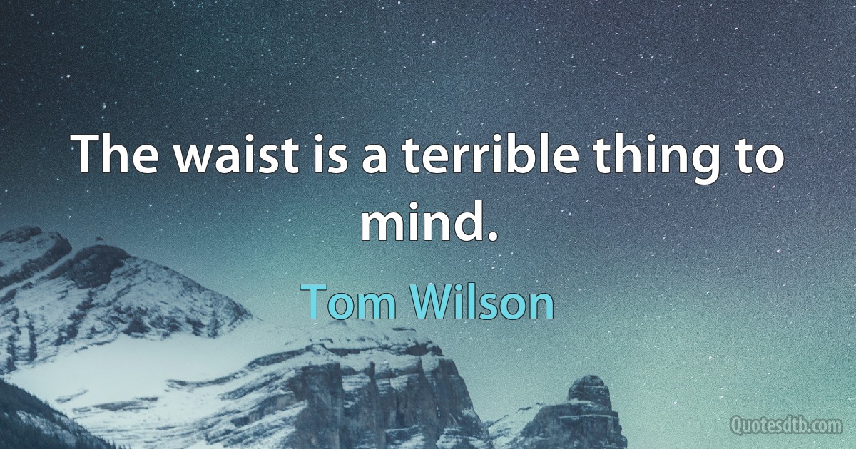 The waist is a terrible thing to mind. (Tom Wilson)