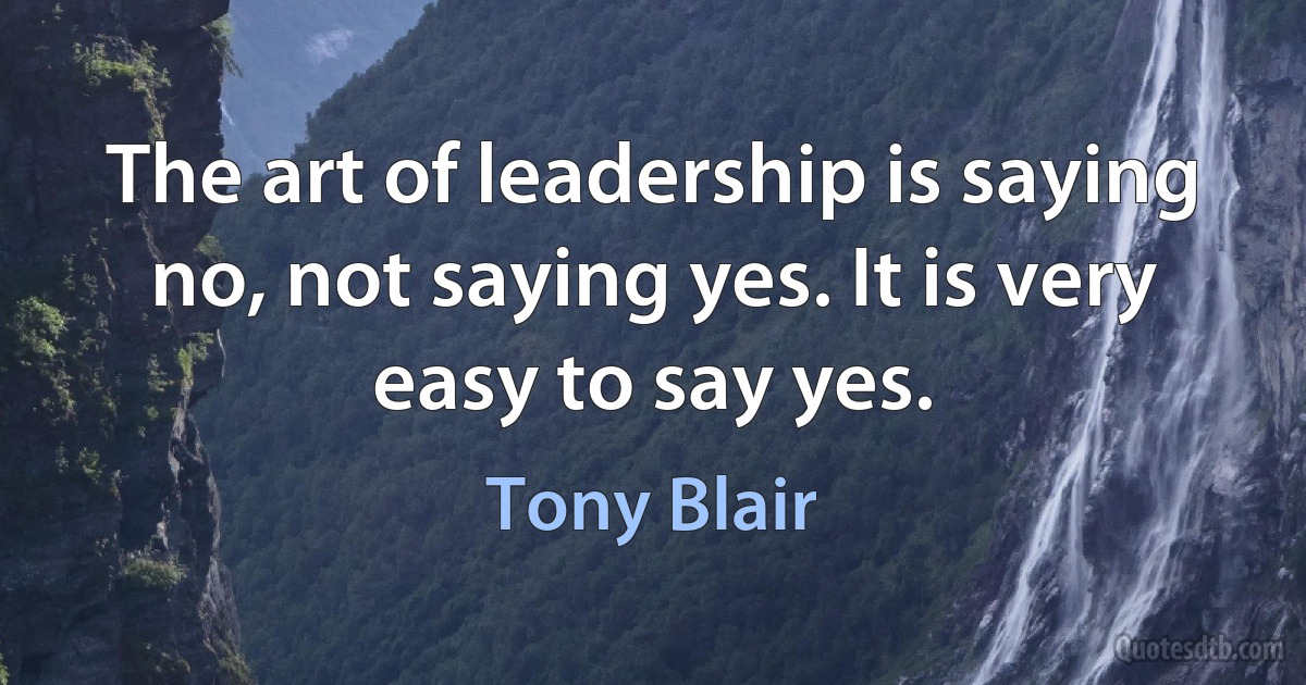 The art of leadership is saying no, not saying yes. It is very easy to say yes. (Tony Blair)