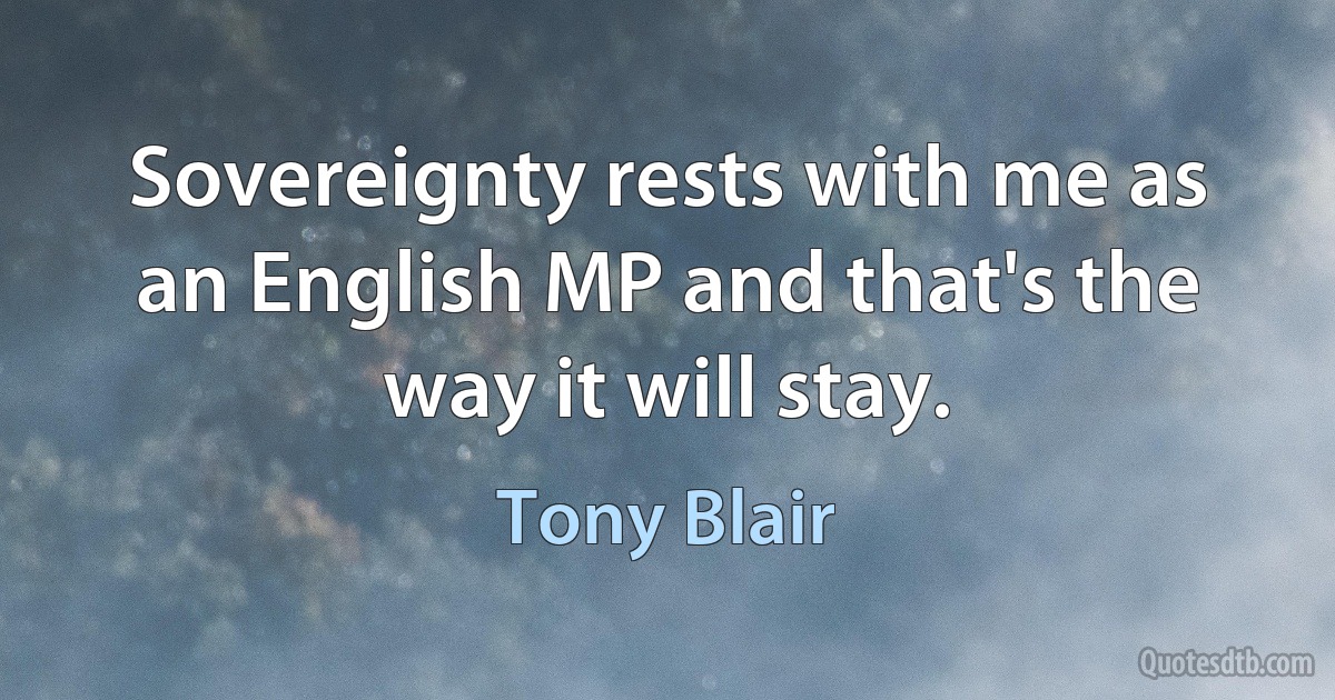 Sovereignty rests with me as an English MP and that's the way it will stay. (Tony Blair)