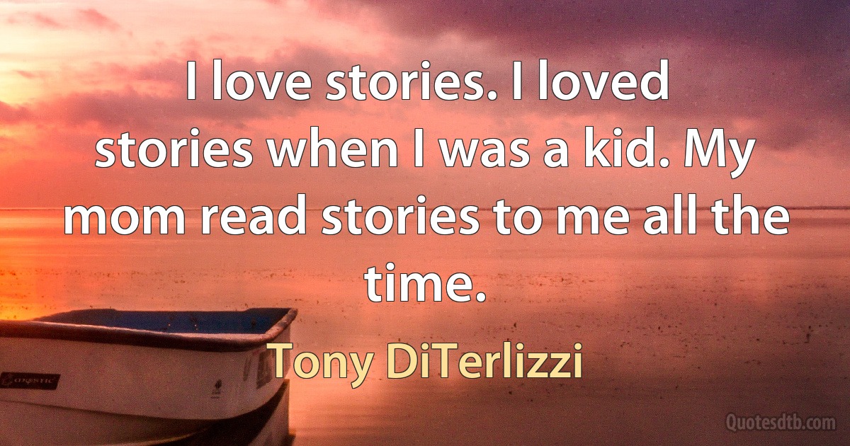 I love stories. I loved stories when I was a kid. My mom read stories to me all the time. (Tony DiTerlizzi)