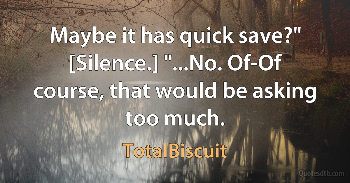 Maybe it has quick save?" [Silence.] "...No. Of-Of course, that would be asking too much. (TotalBiscuit)