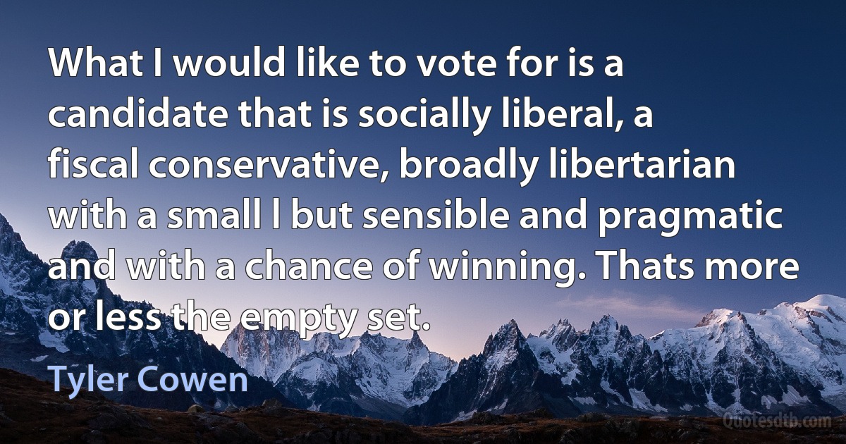 What I would like to vote for is a candidate that is socially liberal, a fiscal conservative, broadly libertarian with a small l but sensible and pragmatic and with a chance of winning. Thats more or less the empty set. (Tyler Cowen)