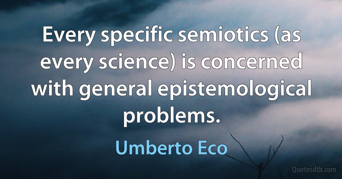 Every specific semiotics (as every science) is concerned with general epistemological problems. (Umberto Eco)