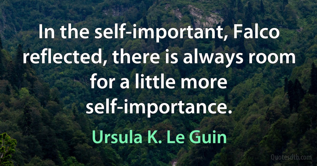 In the self-important, Falco reflected, there is always room for a little more self-importance. (Ursula K. Le Guin)