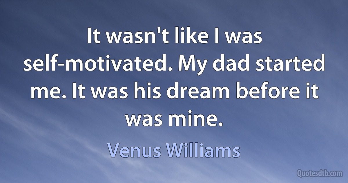 It wasn't like I was self-motivated. My dad started me. It was his dream before it was mine. (Venus Williams)