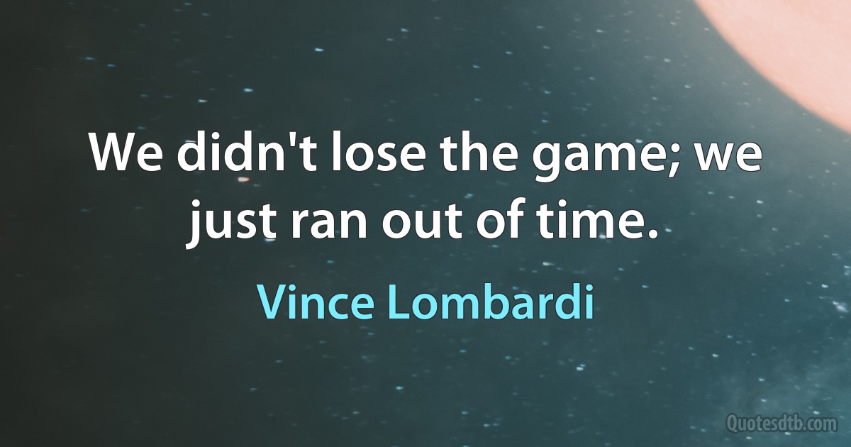 We didn't lose the game; we just ran out of time. (Vince Lombardi)