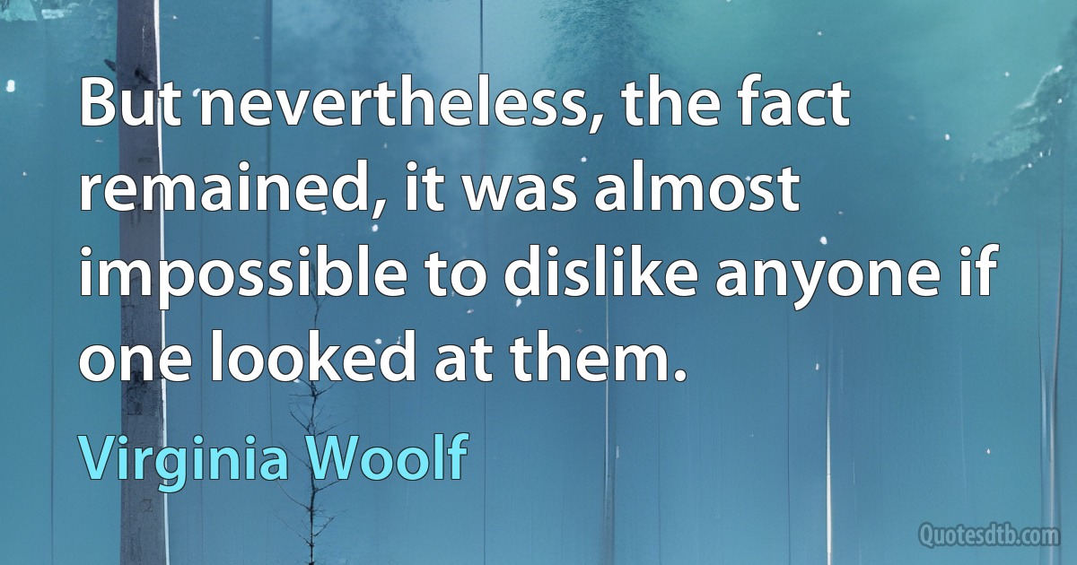 But nevertheless, the fact remained, it was almost impossible to dislike anyone if one looked at them. (Virginia Woolf)