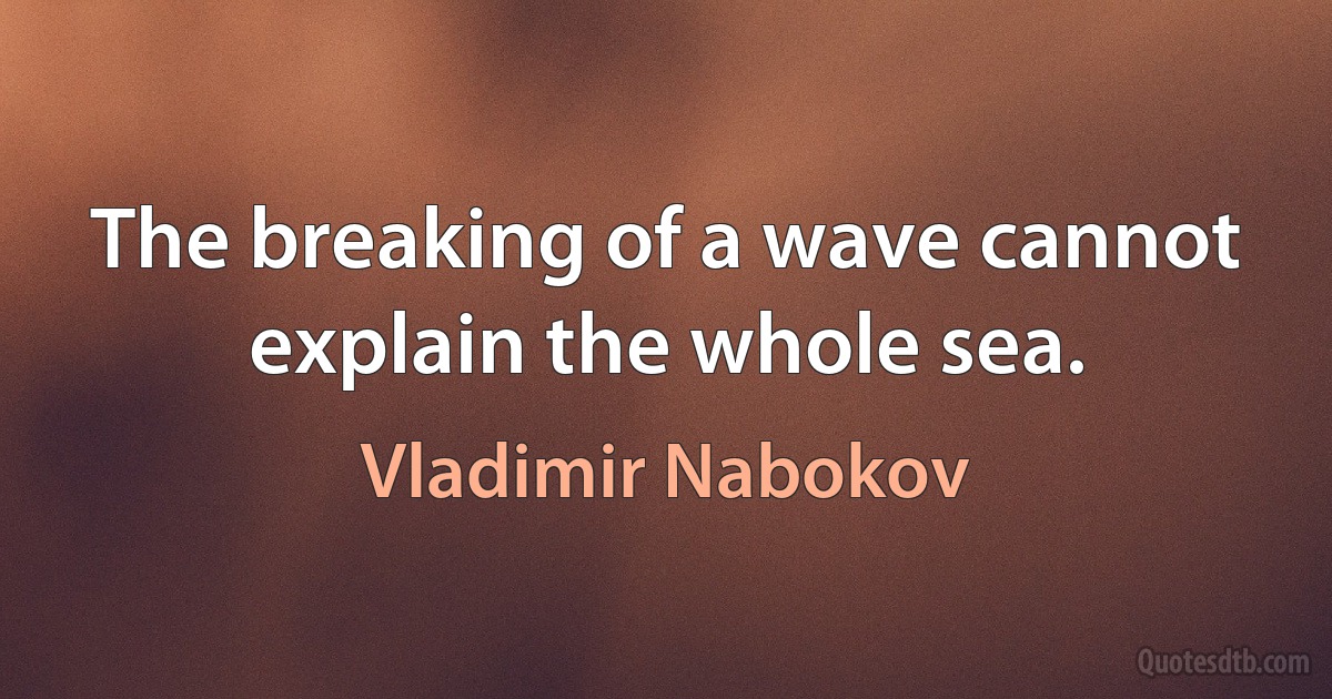 The breaking of a wave cannot explain the whole sea. (Vladimir Nabokov)