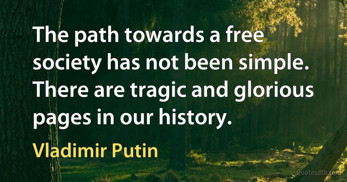 The path towards a free society has not been simple. There are tragic and glorious pages in our history. (Vladimir Putin)