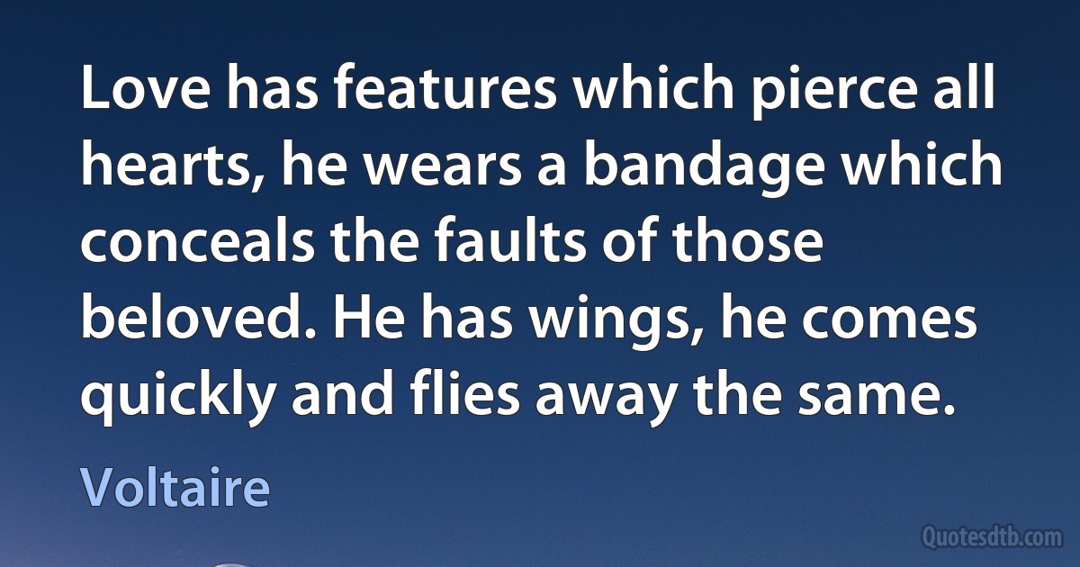 Love has features which pierce all hearts, he wears a bandage which conceals the faults of those beloved. He has wings, he comes quickly and flies away the same. (Voltaire)