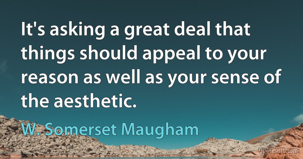 It's asking a great deal that things should appeal to your reason as well as your sense of the aesthetic. (W. Somerset Maugham)