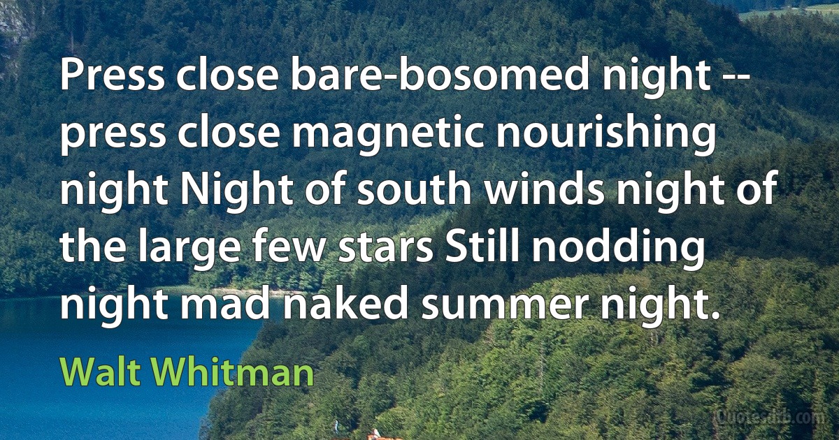 Press close bare-bosomed night -- press close magnetic nourishing night Night of south winds night of the large few stars Still nodding night mad naked summer night. (Walt Whitman)