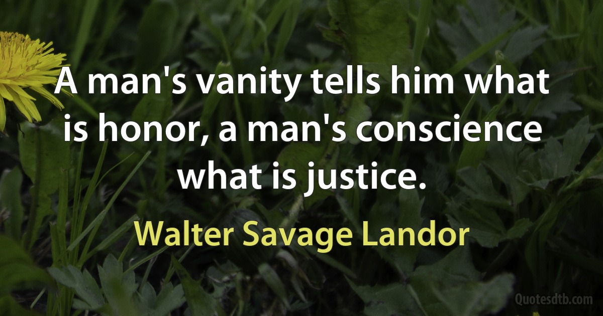 A man's vanity tells him what is honor, a man's conscience what is justice. (Walter Savage Landor)